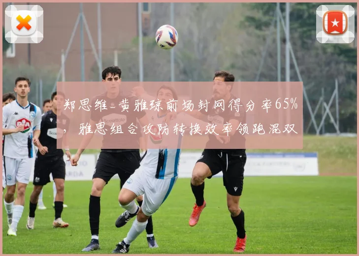 郑思维_黄雅琼前场封网得分率65%，雅思组合攻防转换效率领跑混双积分榜